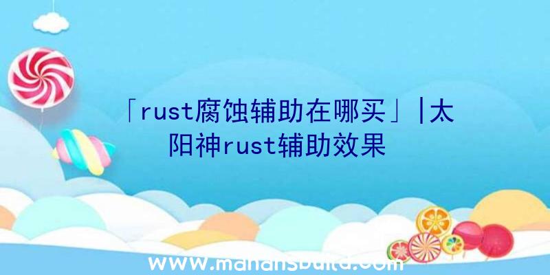 「rust腐蚀辅助在哪买」|太阳神rust辅助效果